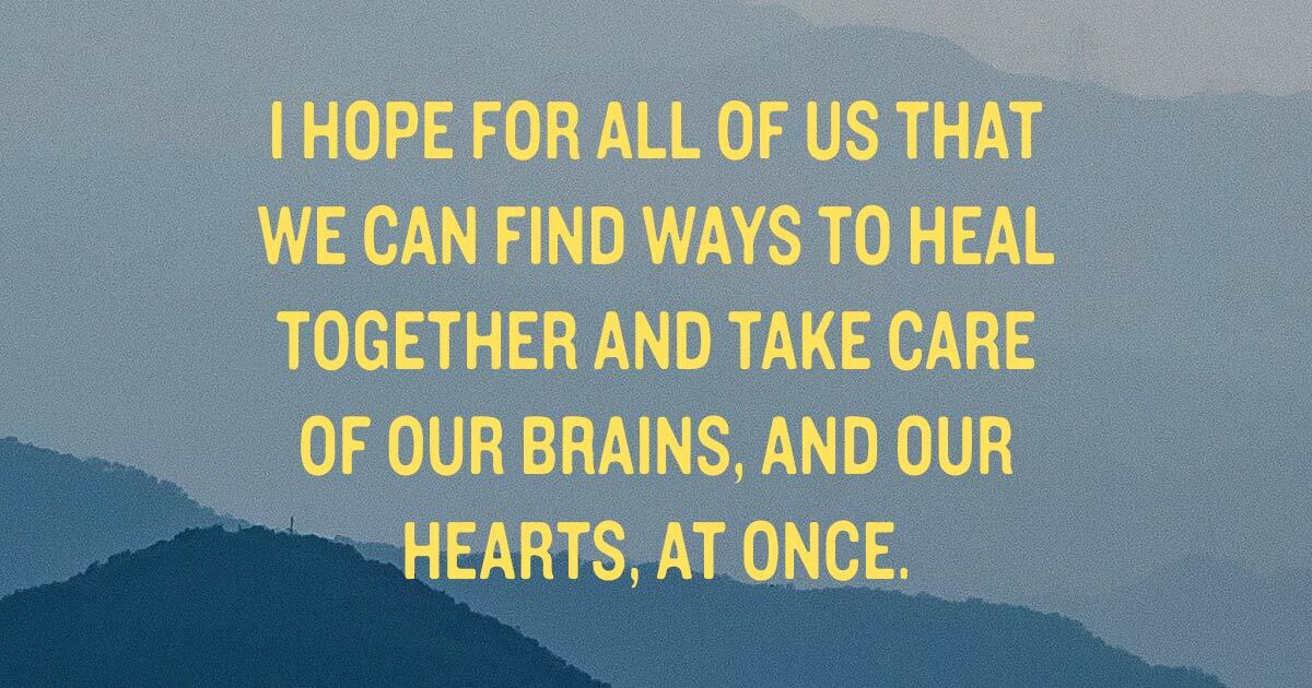 The image has a background of mountains with yellow text on top. The text reads I hope for all of us that we can find ways to heal together and take care of our brains, and our hearts, at once.